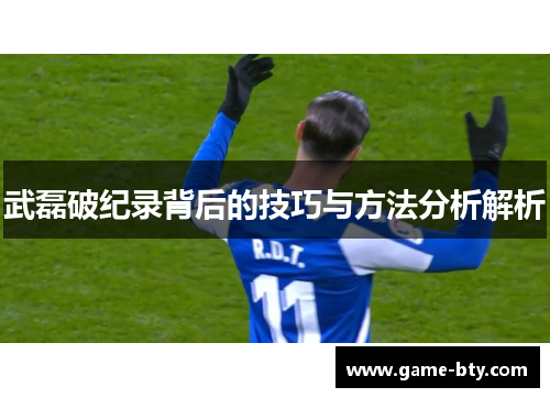 武磊破纪录背后的技巧与方法分析解析 武磊破纪录背后的技巧与方法分析解析