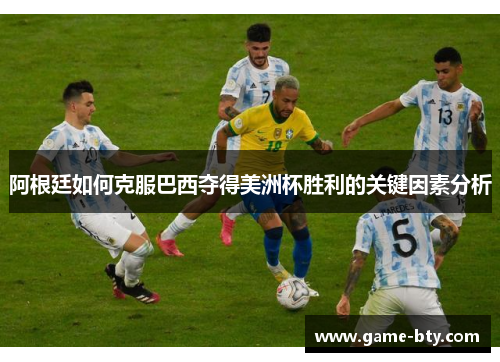 阿根廷如何克服巴西夺得美洲杯胜利的关键因素分析 阿根廷如何克服巴西夺得美洲杯胜利的关键因素分析