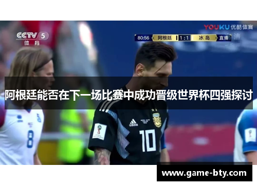 阿根廷能否在下一场比赛中成功晋级世界杯四强探讨 阿根廷能否在下一场比赛中成功晋级世界杯四强探讨