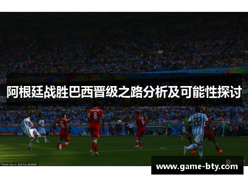 阿根廷战胜巴西晋级之路分析及可能性探讨 阿根廷战胜巴西晋级之路分析及可能性探讨