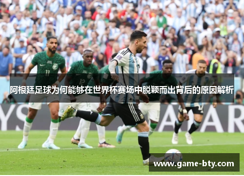 阿根廷足球为何能够在世界杯赛场中脱颖而出背后的原因解析 阿根廷足球为何能够在世界杯赛场中脱颖而出背后的原因解析