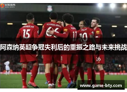 阿森纳英超争冠失利后的重振之路与未来挑战