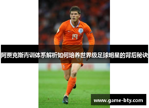 阿贾克斯青训体系解析如何培养世界级足球明星的背后秘诀 阿贾克斯青训体系解析如何培养世界级足球明星的背后秘诀