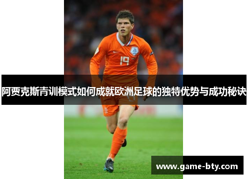 阿贾克斯青训模式如何成就欧洲足球的独特优势与成功秘诀 阿贾克斯青训模式如何成就欧洲足球的独特优势与成功秘诀