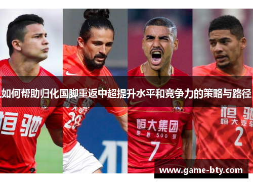 如何帮助归化国脚重返中超提升水平和竞争力的策略与路径