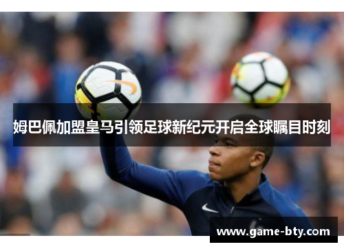 姆巴佩加盟皇马引领足球新纪元开启全球瞩目时刻 姆巴佩加盟皇马引领足球新纪元开启全球瞩目时刻