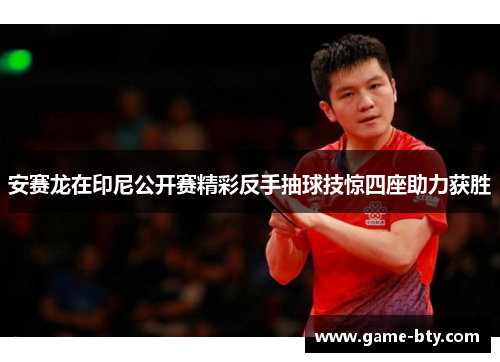 安赛龙在印尼公开赛精彩反手抽球技惊四座助力获胜