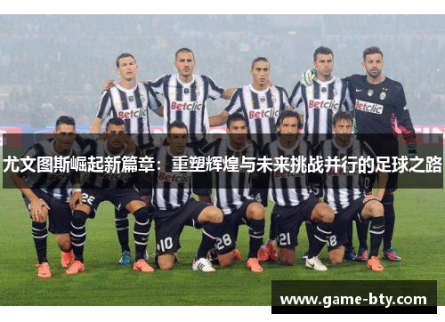 尤文图斯崛起新篇章：重塑辉煌与未来挑战并行的足球之路