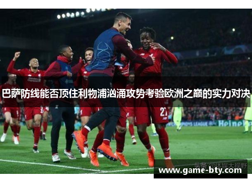 巴萨防线能否顶住利物浦汹涌攻势考验欧洲之巅的实力对决